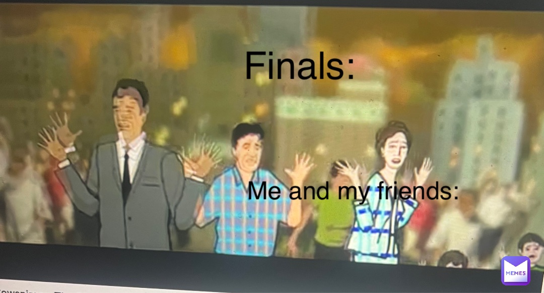 Me and my friends: Finals: