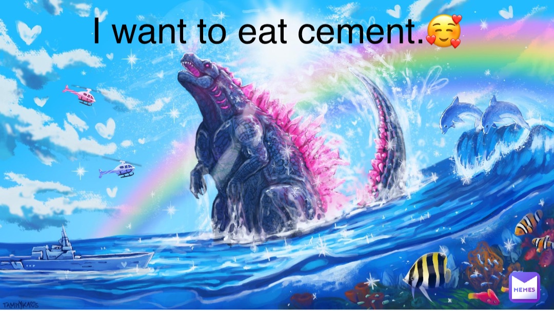 I want to eat cement.🥰