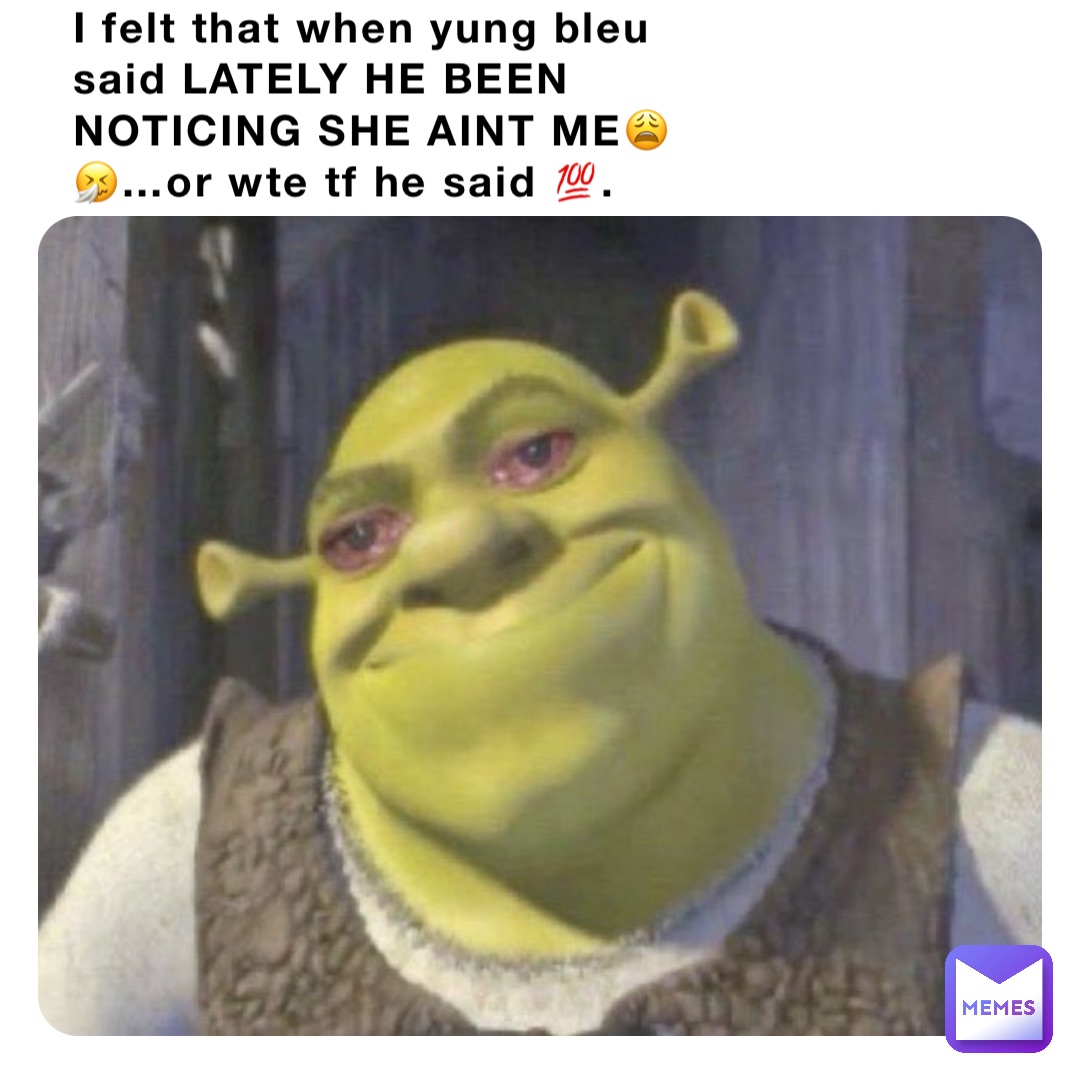 I felt that when yung bleu said LATELY HE BEEN NOTICING SHE AINT ME😩🤧…or wte tf he said 💯.