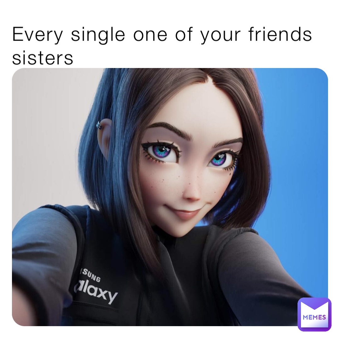 Every single one of your friends sisters