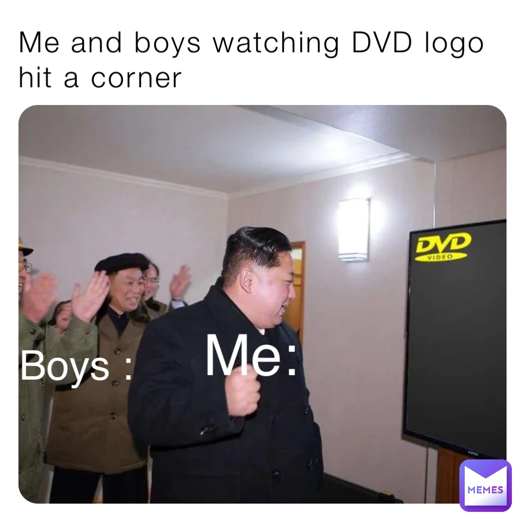 Me and boys watching DVD logo hit a corner Me: Boys :