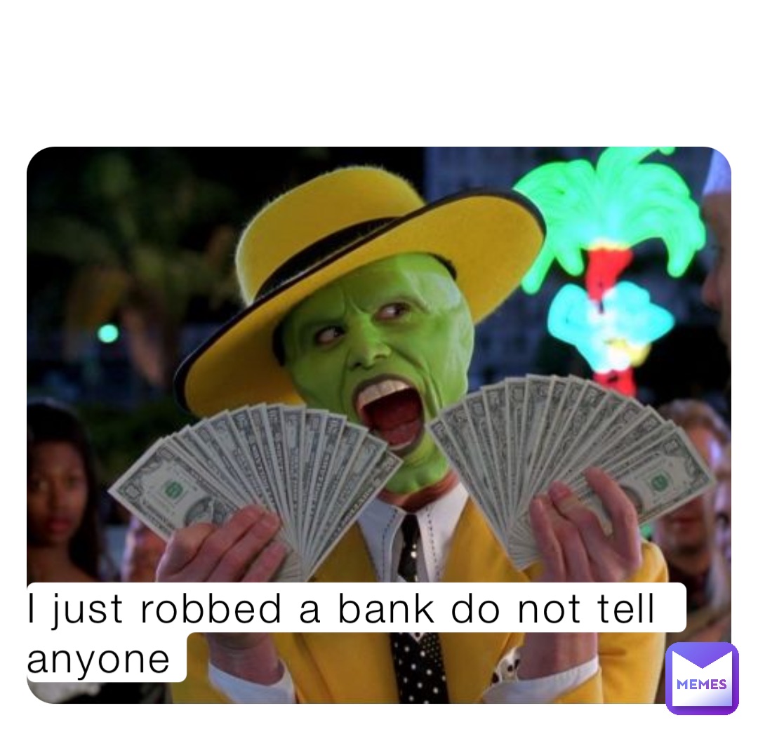I just robbed a bank do not tell anyone