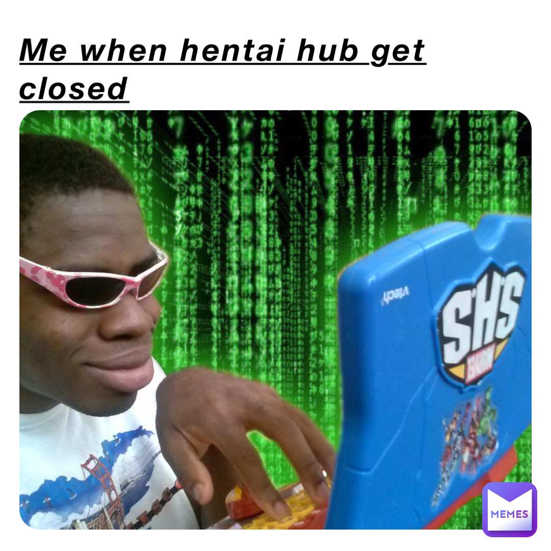 Me when hentai hub get closed