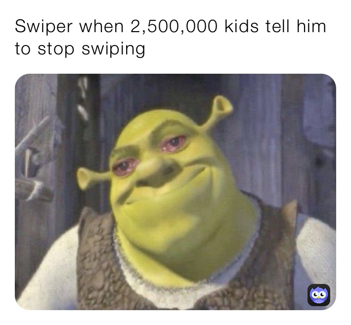 Swiper when 2,500,000 kids tell him to stop swiping