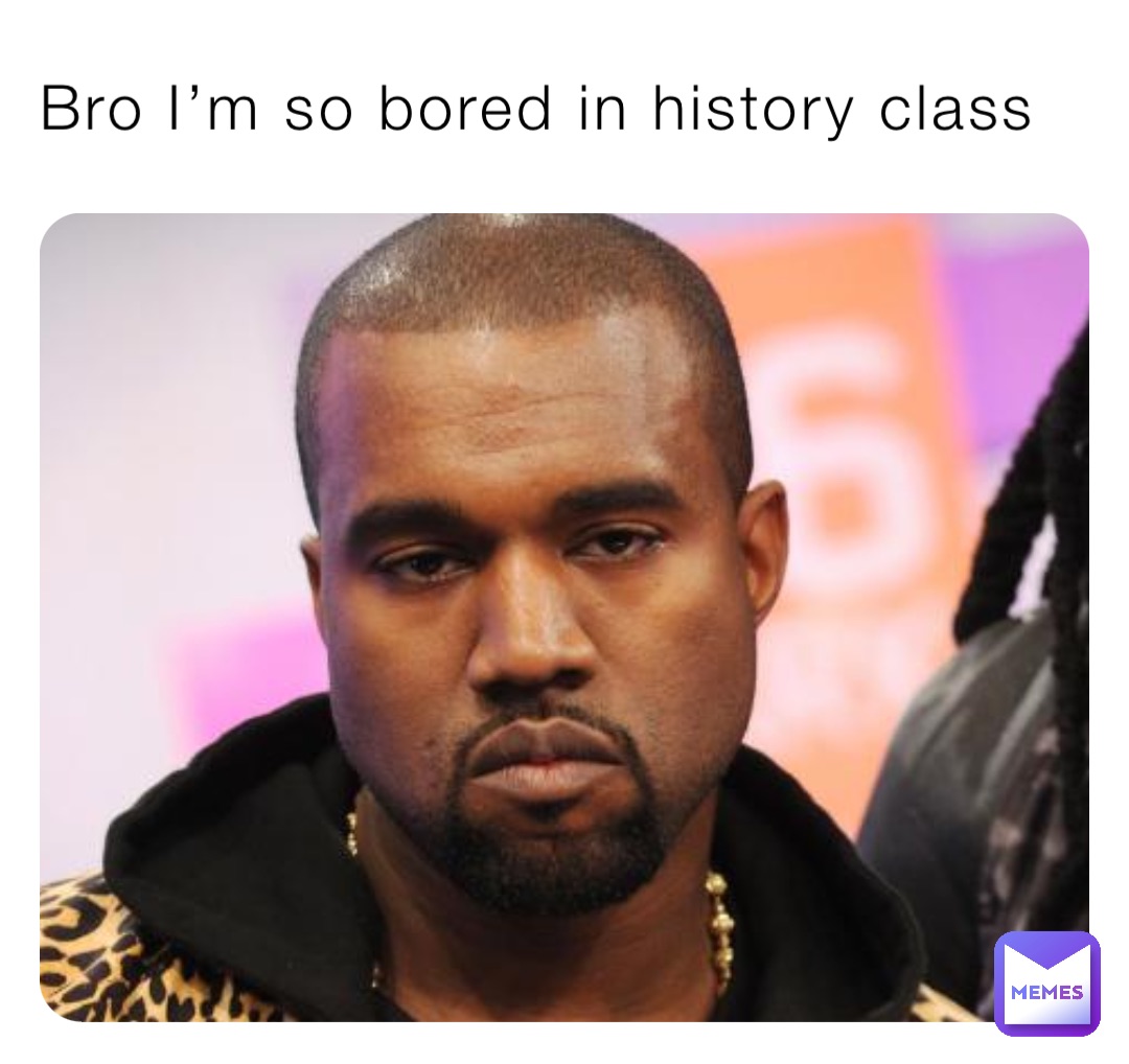 Bro I’m so bored in history class