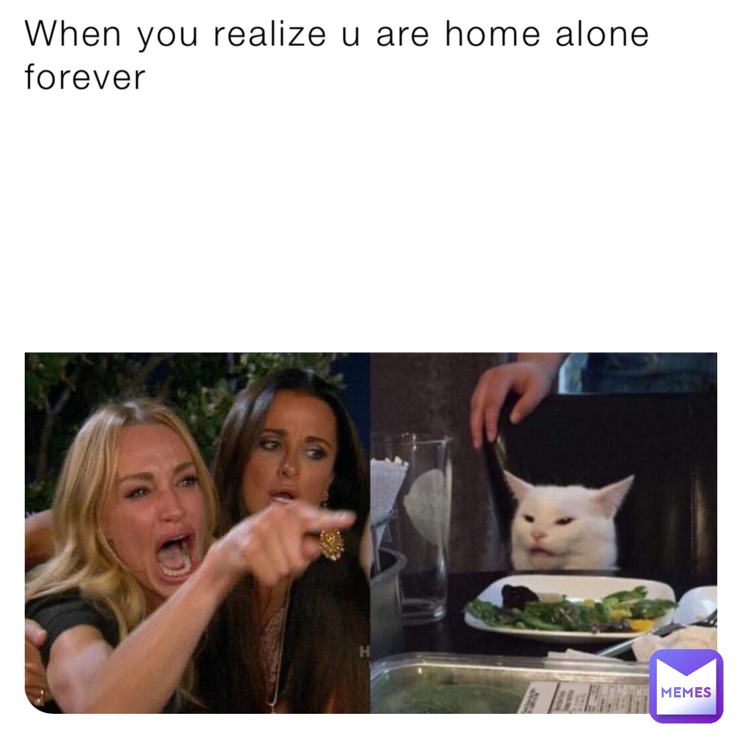 When you realize u are home alone forever