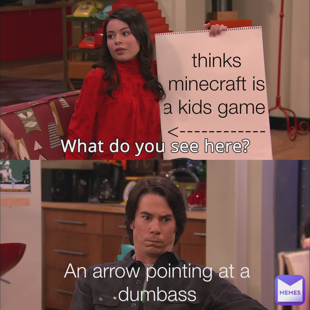 thinks minecraft is a kids game 
<----------------- An arrow pointing at a dumbass