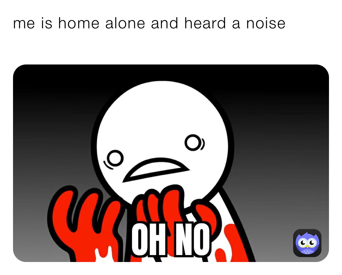 me is home alone and heard a noise 
