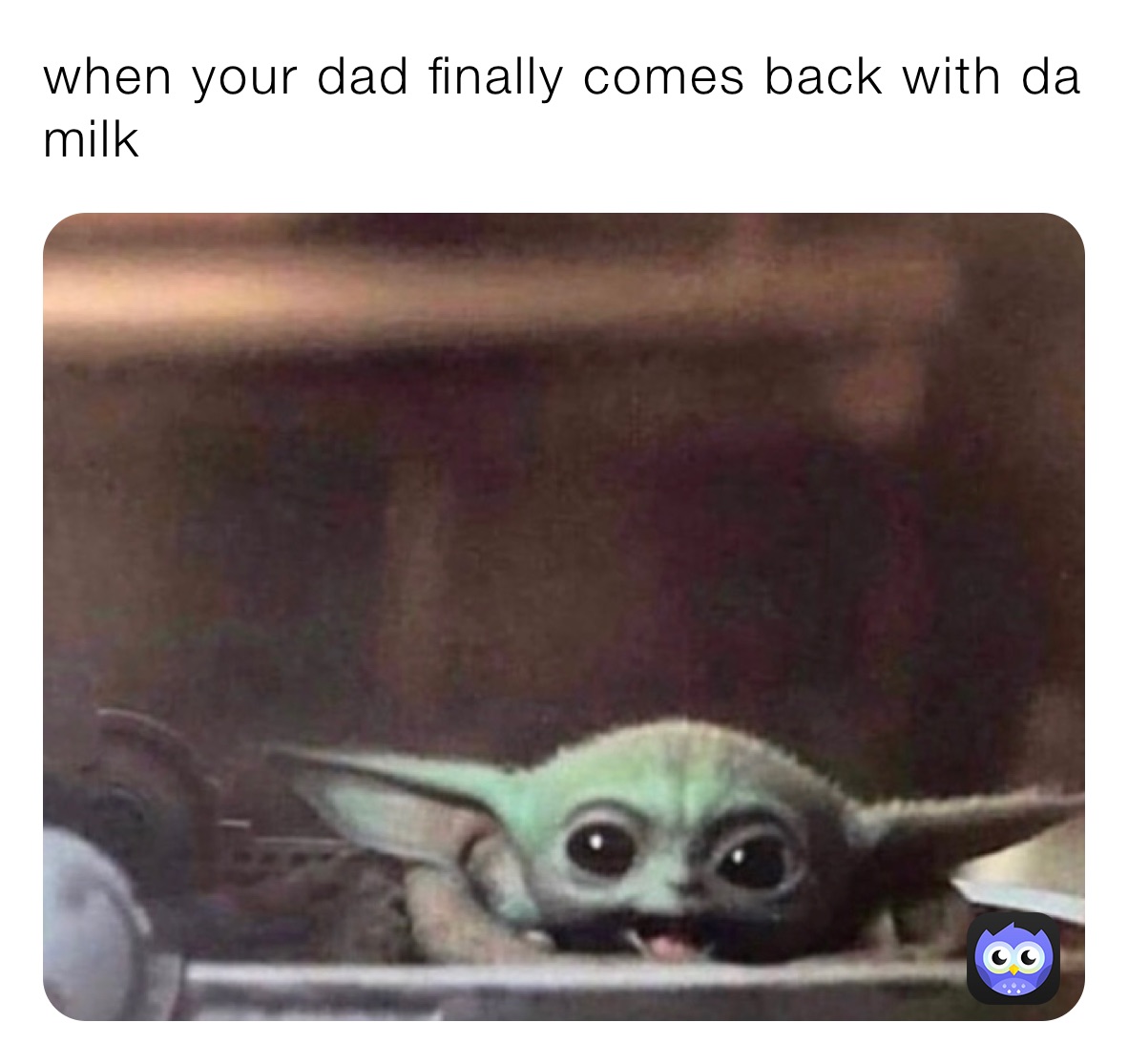 when your dad finally comes back with da milk 