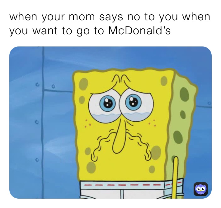 when your mom says no to you when you want to go to McDonald’s 