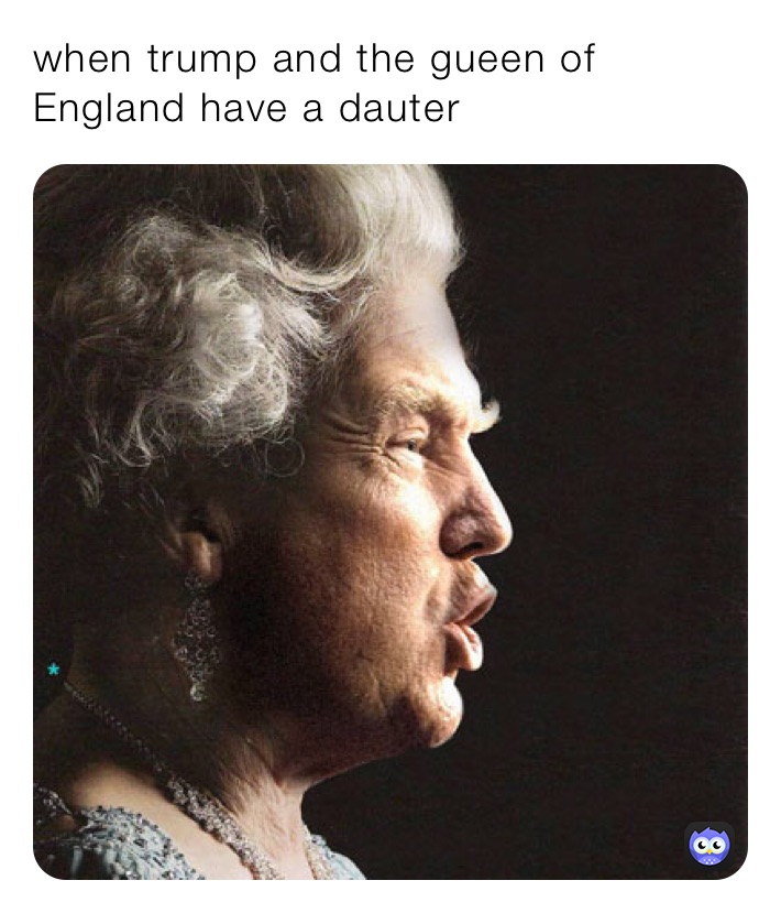 when trump and the gueen of England have a dauter 
