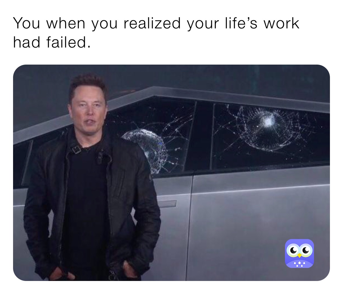 You when you realized your life’s work had failed.