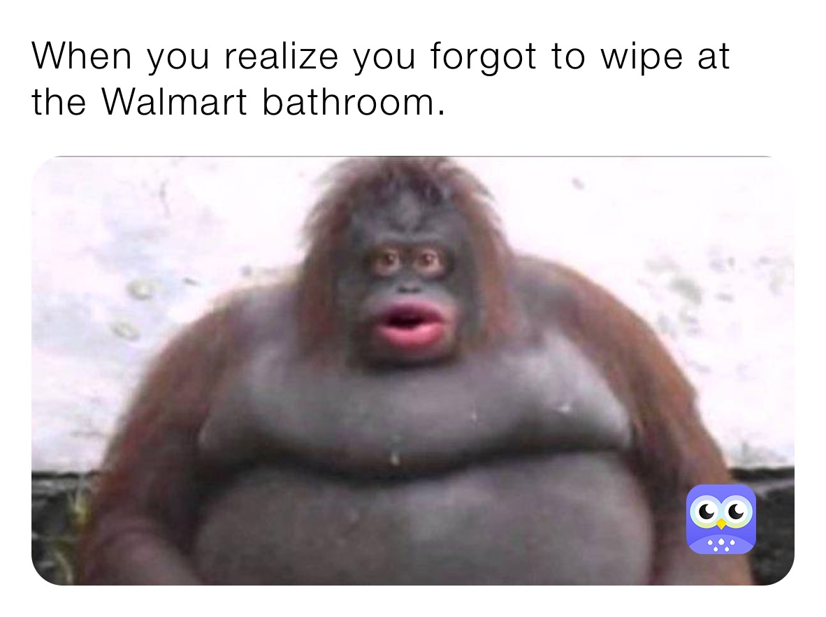 When you realize you forgot to wipe at the Walmart bathroom.