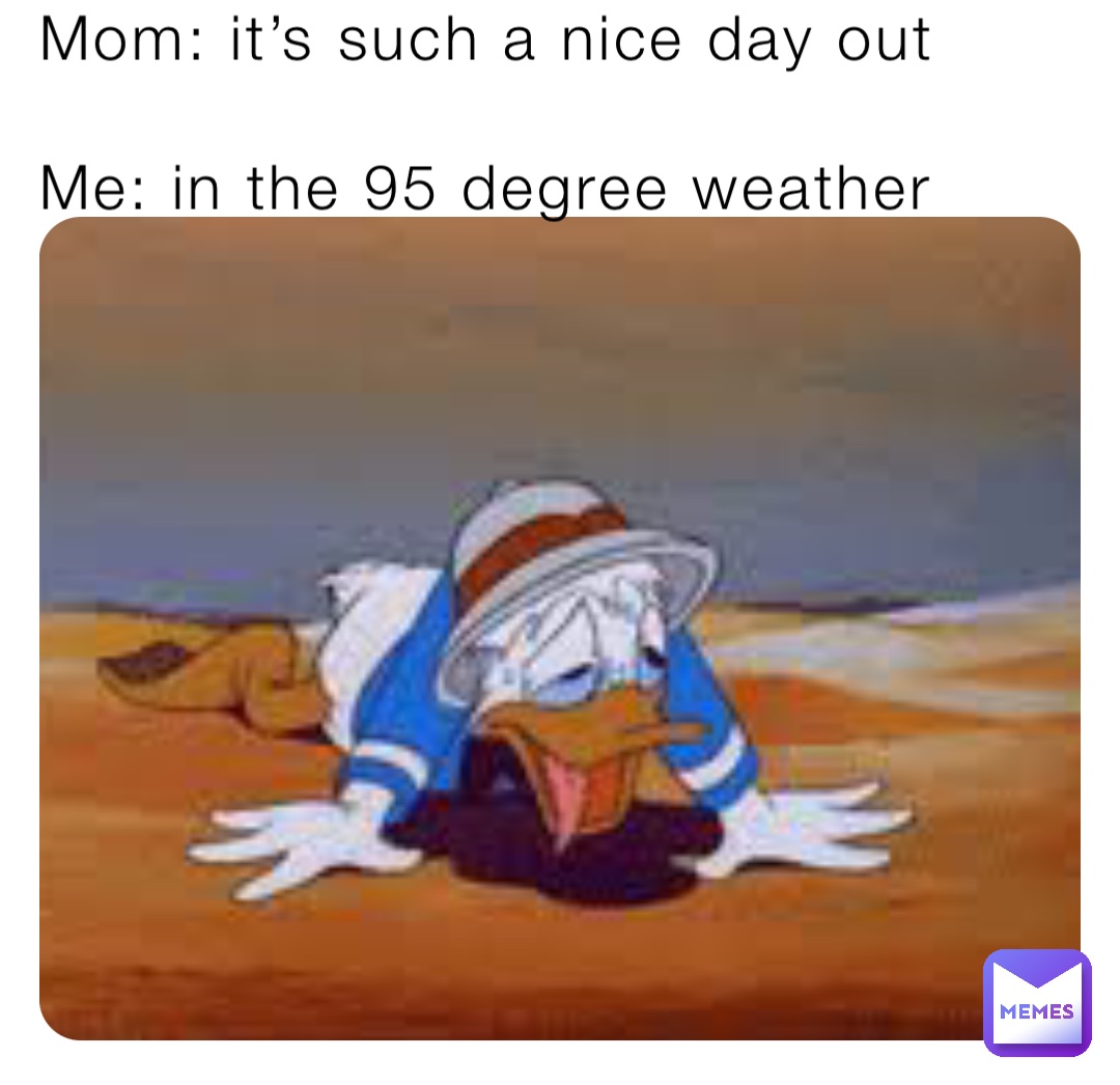 Mom: it’s such a nice day out

Me: in the 95 degree weather