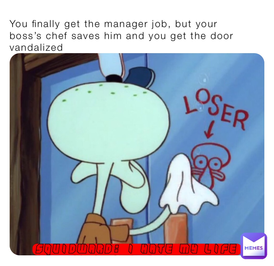 You finally get the manager job, but your boss’s chef saves him and you get the door vandalized Squidward: I hate my life