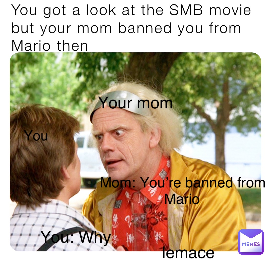 You got a look at the SMB movie but your mom banned you from Mario then You Your mom Mom: You’re banned from Mario You: Why