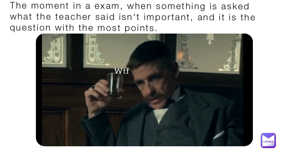 The moment in a exam, when something is asked what the teacher said isn‘t important, and it is the question with the most points.