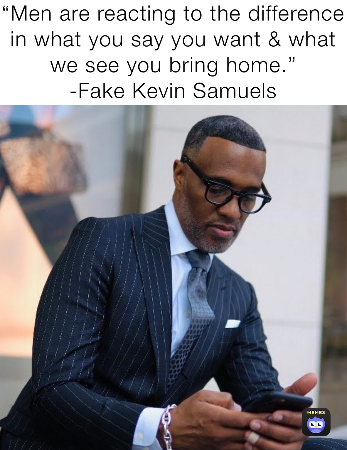 “Men are reacting to the difference in what you say you want & what we see you bring home.”
-Fake Kevin Samuels