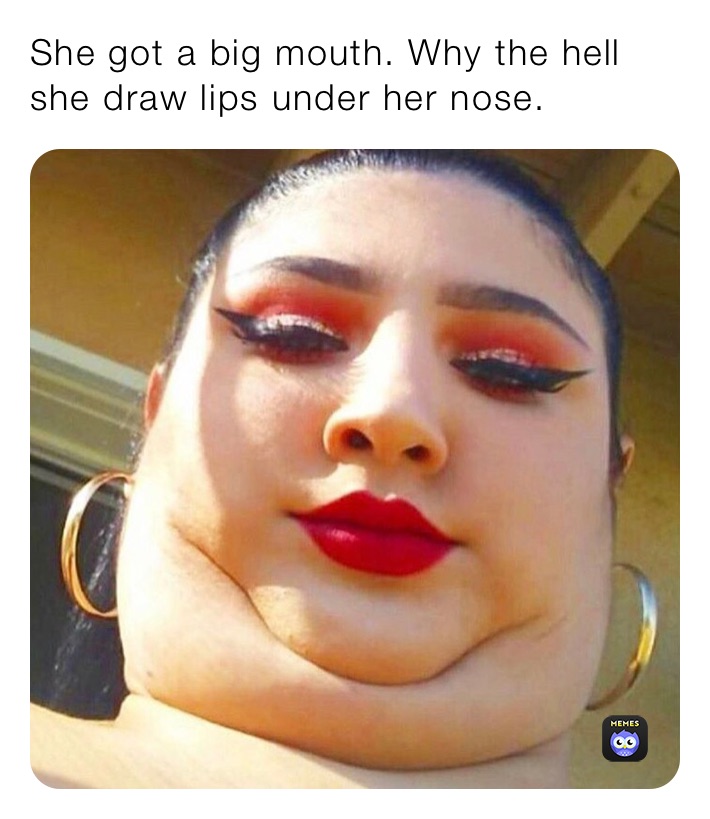 She got a big mouth. Why the hell she draw lips under her nose.