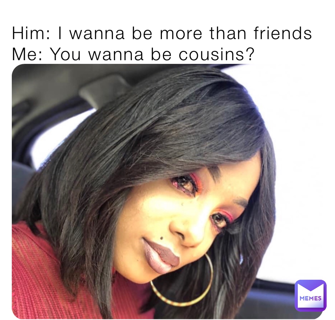 Him: I wanna be more than friends
Me: You wanna be cousins?