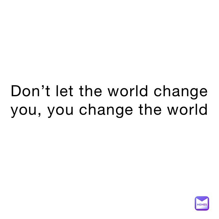 Don’t let the world change you, you change the world
