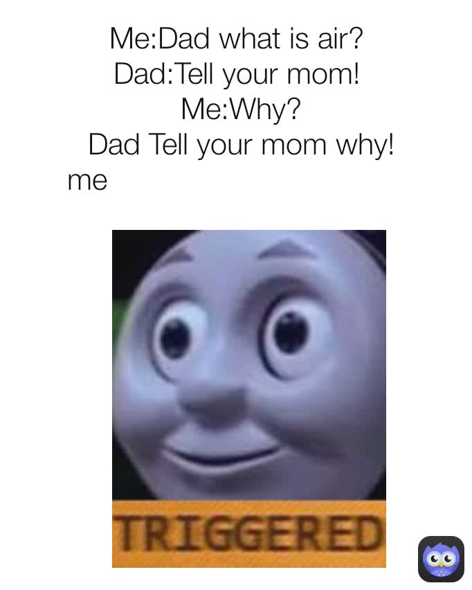 Me:Dad what is air? 
Dad:Tell your mom! 
Me:Why?
Dad Tell your mom why!
me                                     