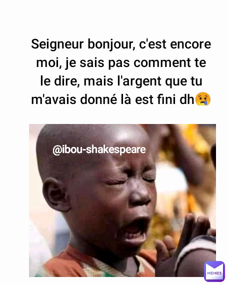 Seigneur bonjour, c'est encore moi, je sais pas comment te le dire, mais l'argent que tu m'avais donné là est fini dh😢 @ibou-shakespeare