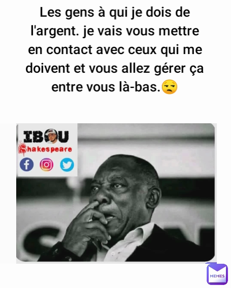 Les gens à qui je dois de l'argent. je vais vous mettre en contact avec ceux qui me doivent et vous allez gérer ça entre vous là-bas.😒

