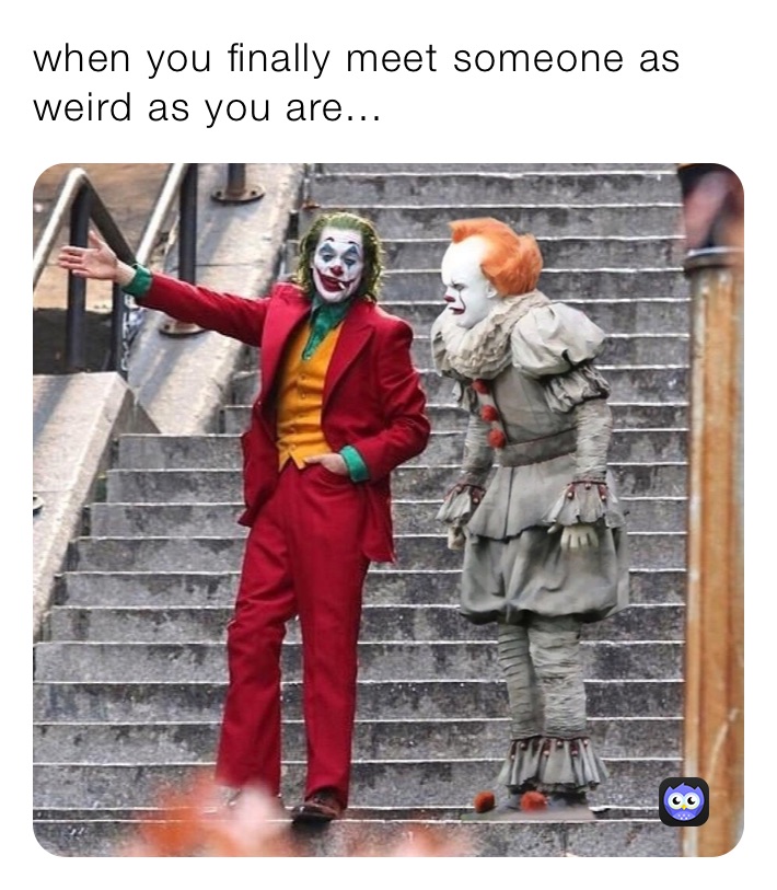 when you finally meet someone as weird as you are... 