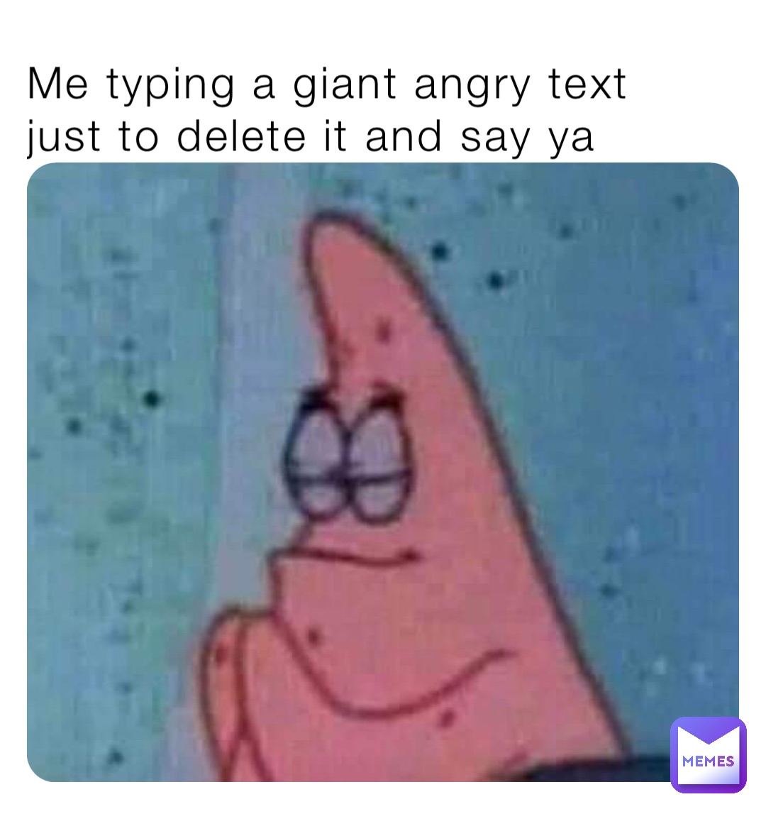 Me typing a giant angry text just to delete it and say ya