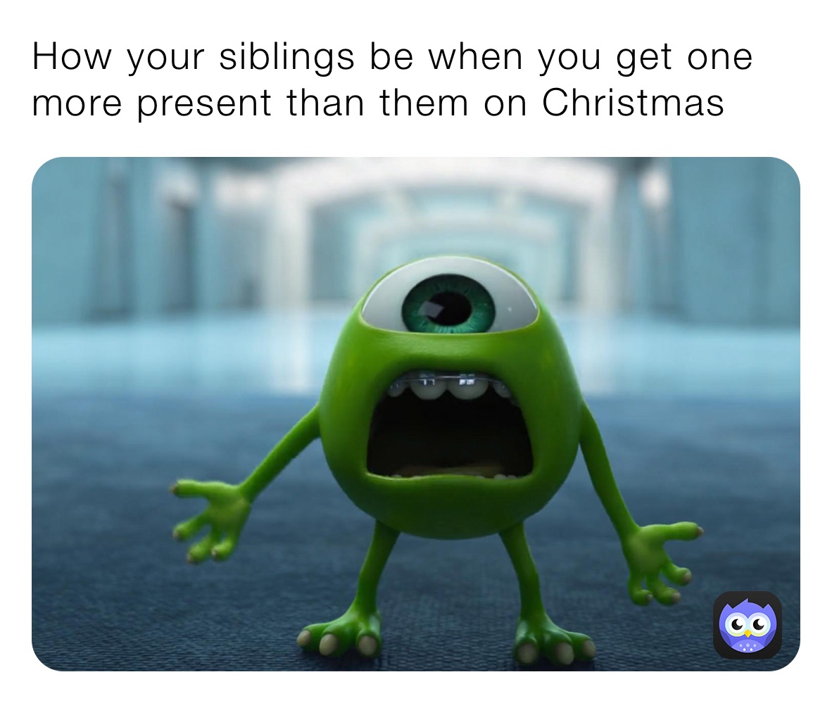 How your siblings be when you get one more present than them on Christmas 