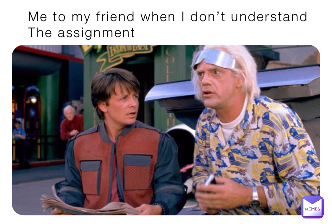 Me to my friend when I don’t understand 
The assignment