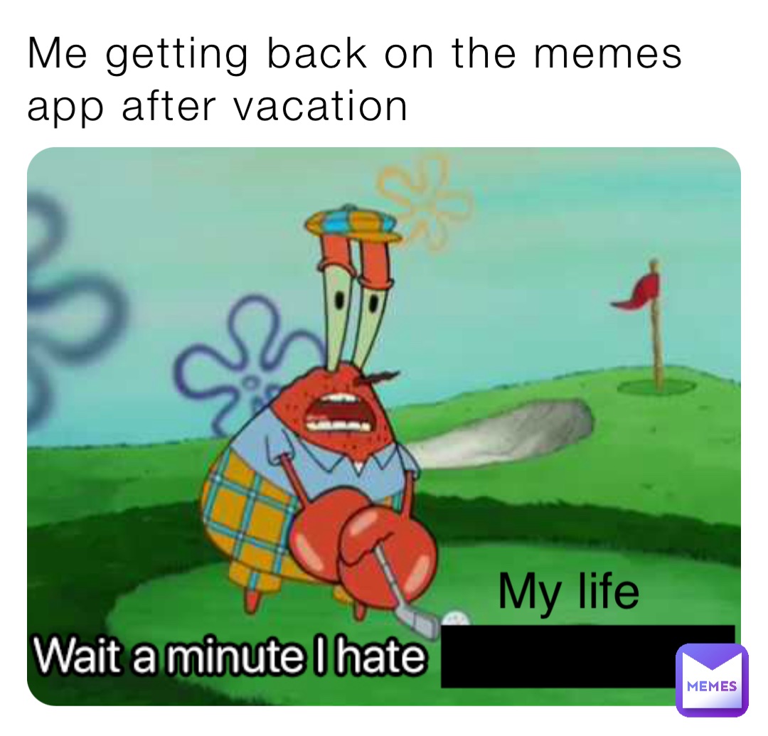 Me getting back on the memes app after vacation My life