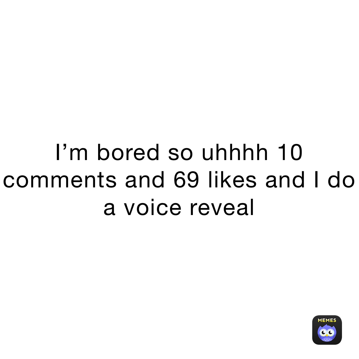 I’m bored so uhhhh 10 comments and 69 likes and I do a voice reveal 