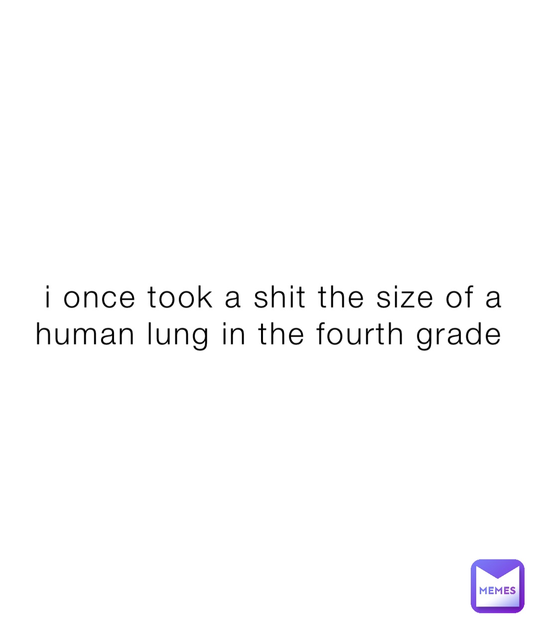 i once took a shit the size of a human lung in the fourth grade