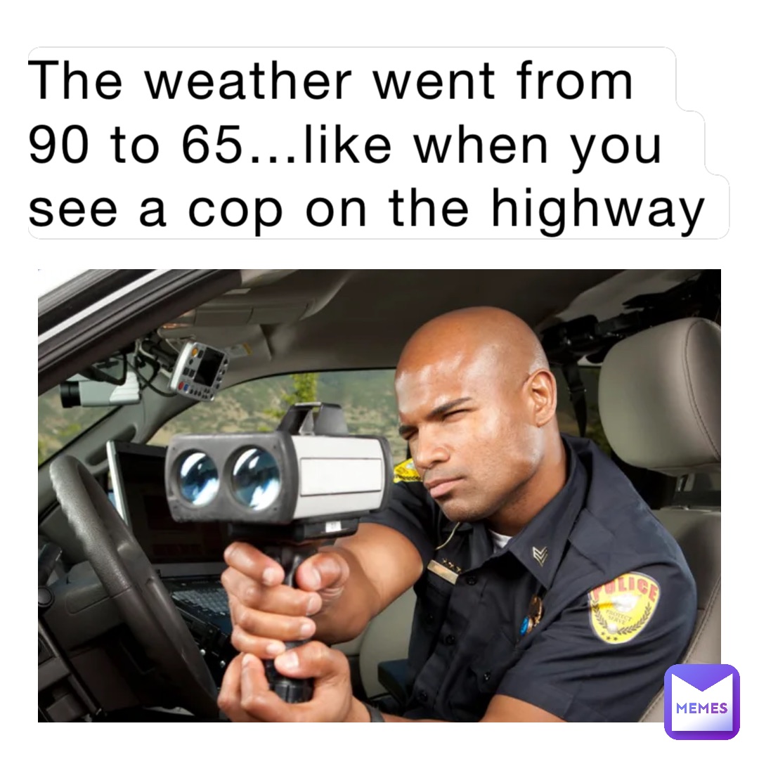 The weather went from 90 to 65…like when you see a cop on the highway