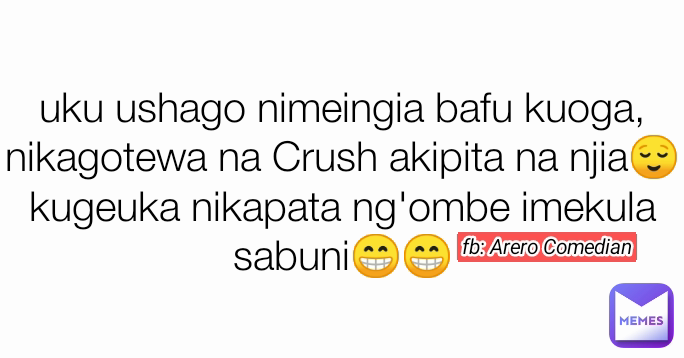 fb: Arero Comedian uku ushago nimeingia bafu kuoga,
nikagotewa na Crush akipita na njia😌
kugeuka nikapata ng'ombe imekula sabuni😁😁