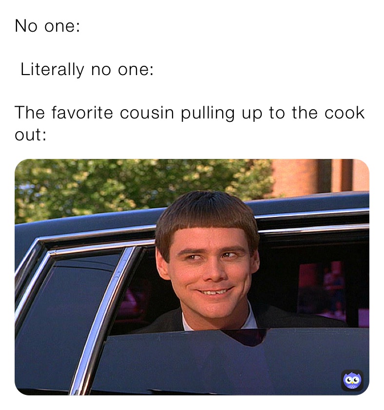 No one: Literally no one: The favorite cousin pulling up to the cook ...