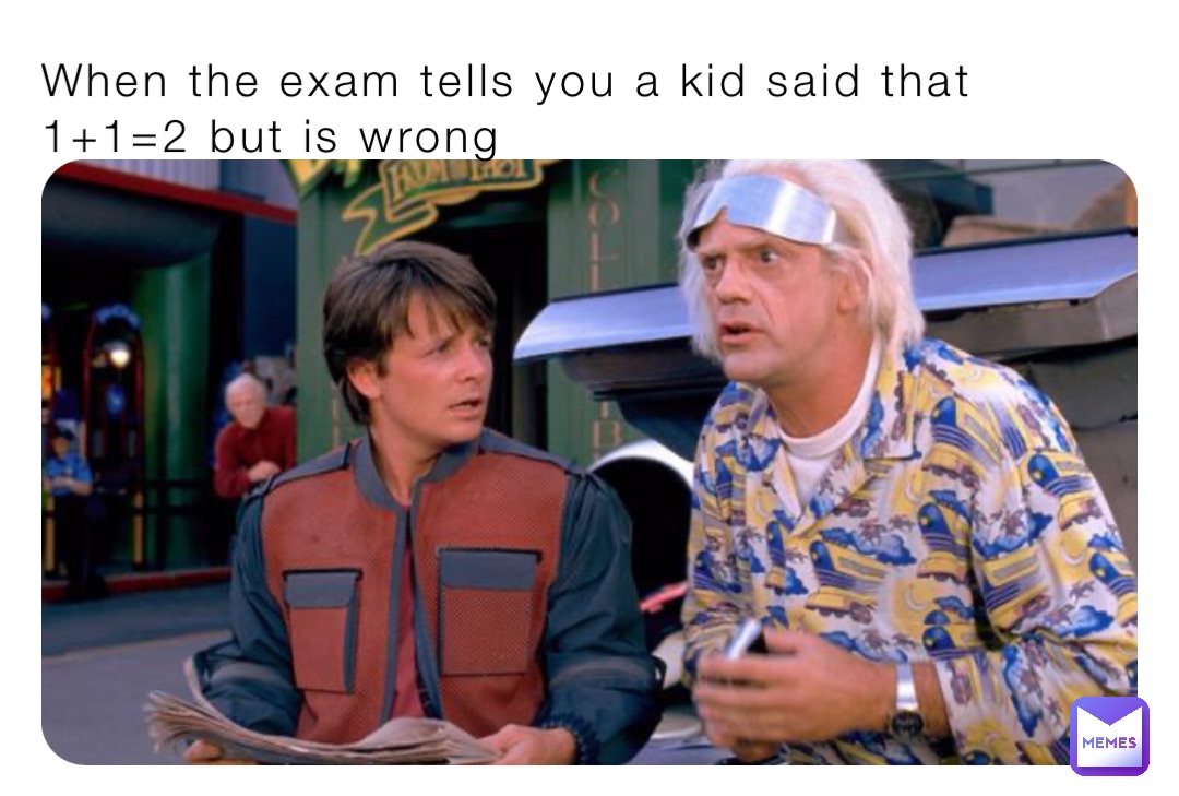 When the exam tells you a kid said that 1+1=2 but is wrong