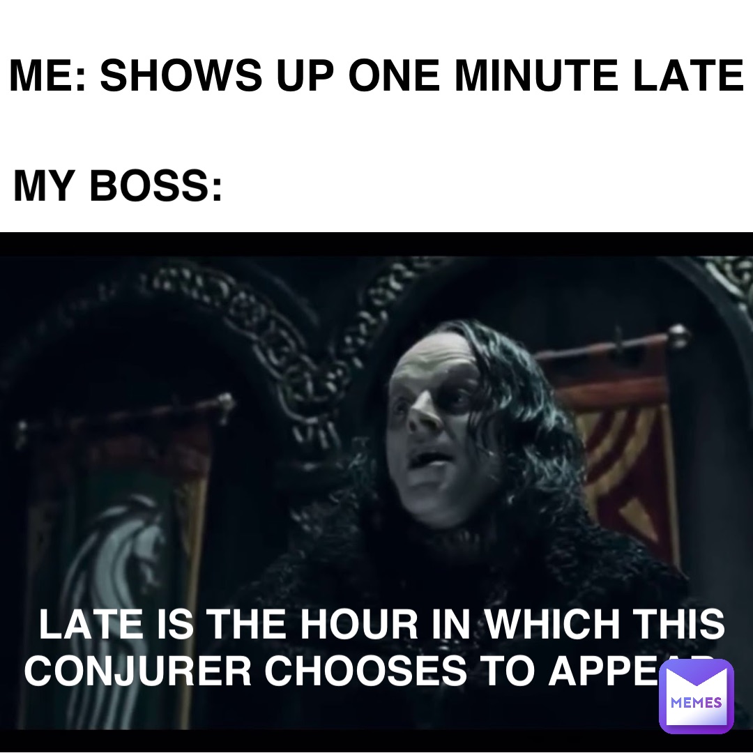 Me: Shows up one minute late My boss: Late is the hour in which this conjurer chooses to appear.