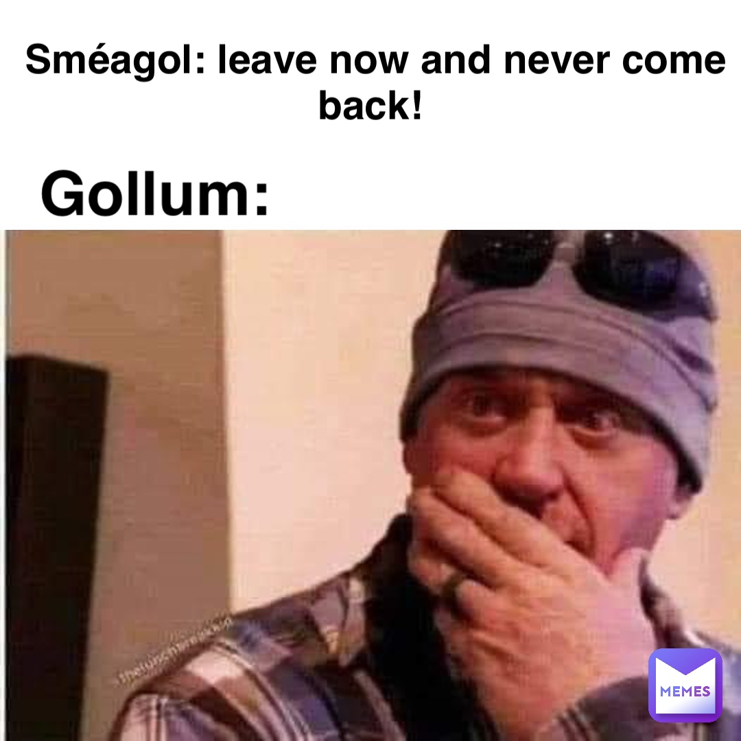 Sméagol: Leave now and never come back! Gollum: