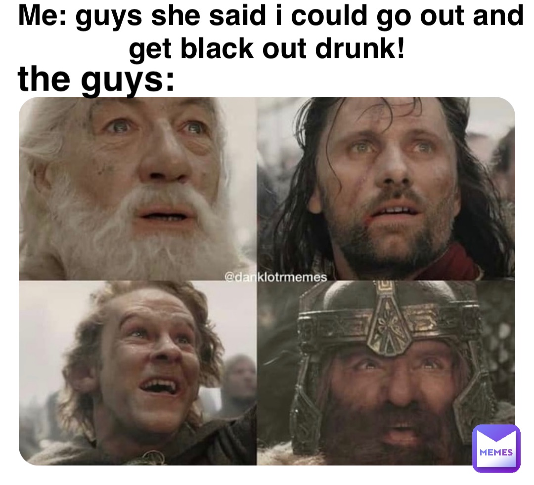 Double tap to edit Me: Guys she said I could go out and get black out drunk! The guys: