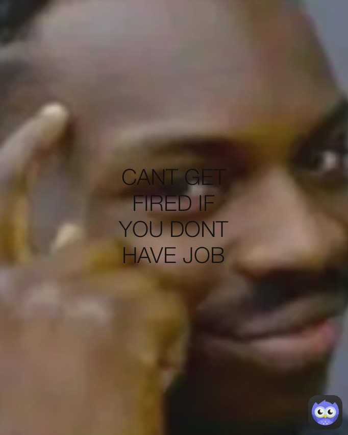 CANT GET FIRED IF YOU DONT HAVE JOB
 CANT GET FIRED





IF YOU DONT HAVE JOB 
  Type Text