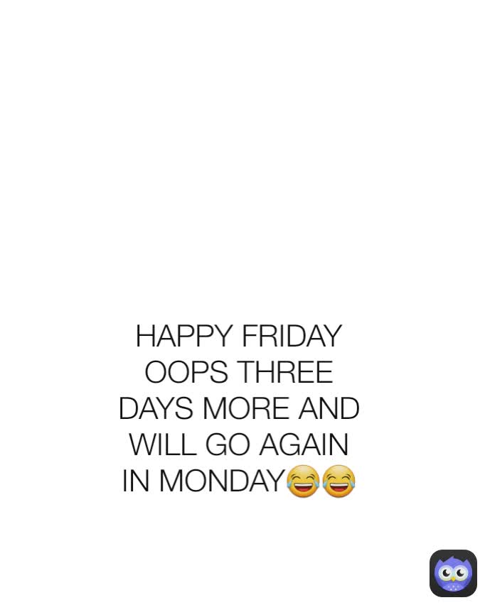 HAPPY FRIDAY OOPS THREE DAYS MORE AND WILL GO AGAIN IN MONDAY😂😂