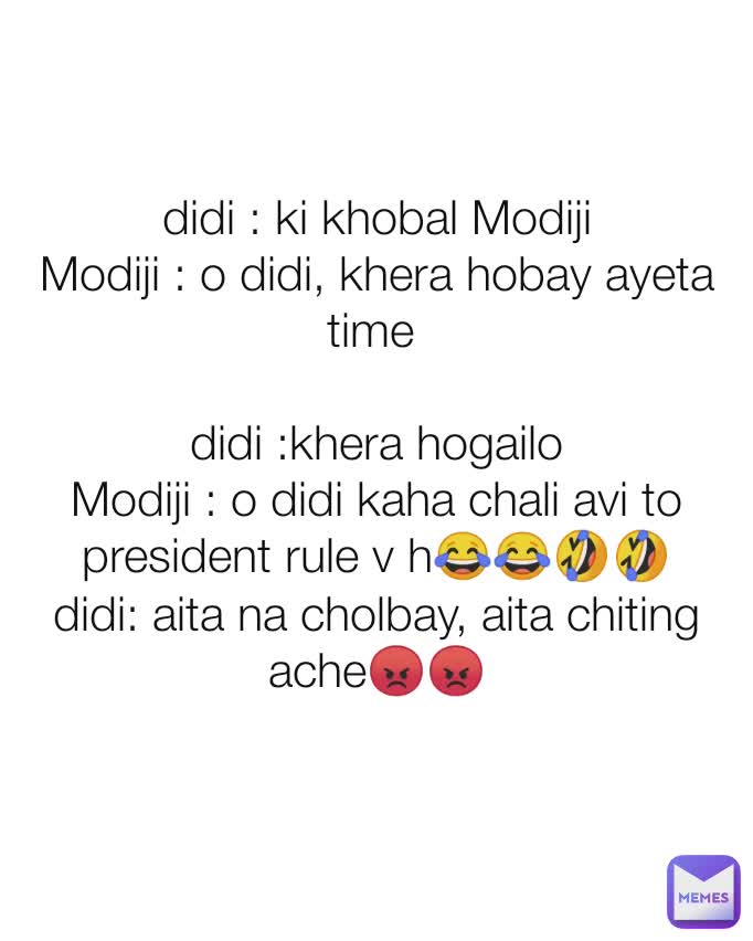 didi : ki khobal Modiji
Modiji : o didi, khera hobay ayeta time 

didi :khera hogailo
Modiji : o didi kaha chali avi to president rule v h😂😂🤣🤣
didi: aita na cholbay, aita chiting ache😡😡
