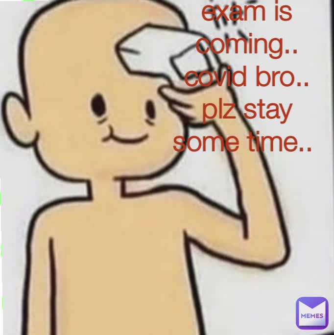 exam is coming.. covid bro.. plz stay some time.. 