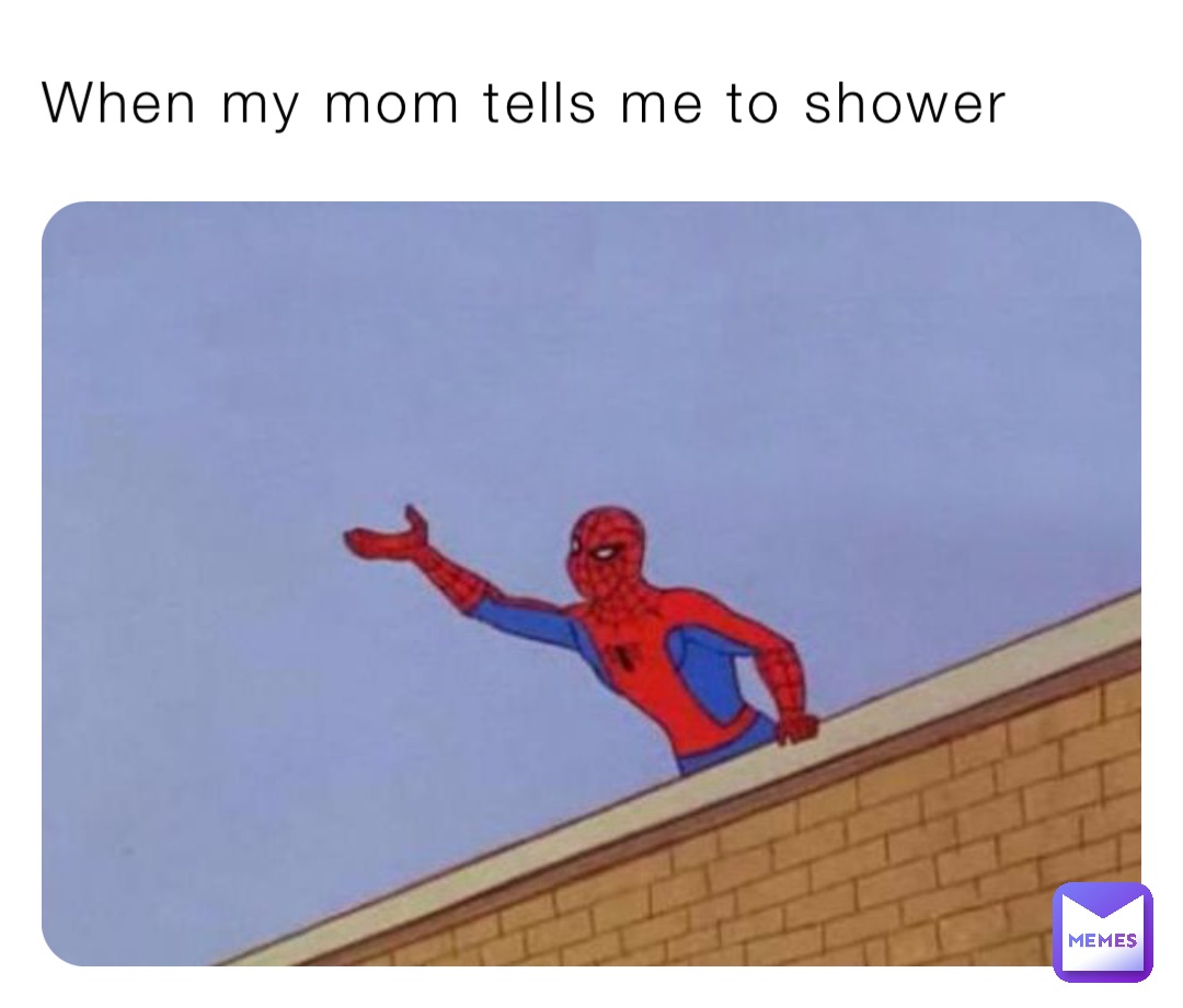 When my mom tells me to shower