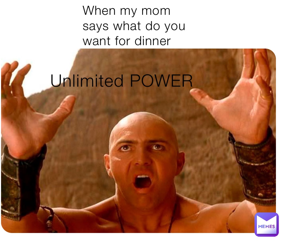 Unlimited POWER When my mom says what do you want for dinner