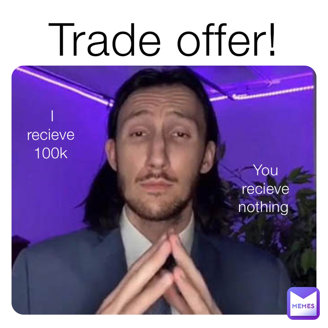 Trade offer! I recieve 100k You recieve nothing