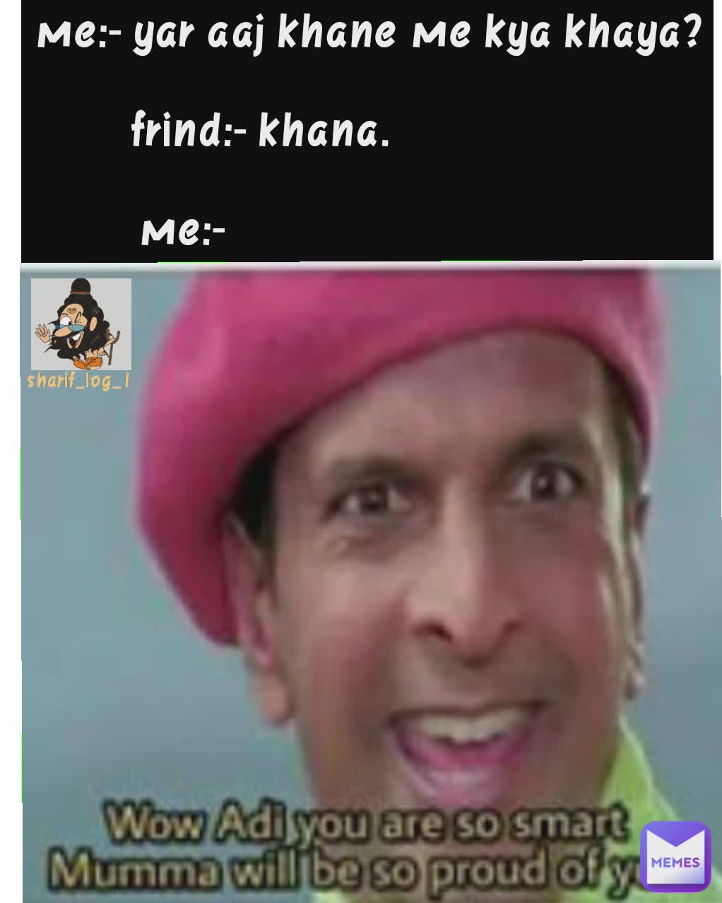 me:- yar aaj khane me kya khaya?

frind:- khana.                   

me:-                                 
 sharif_log_1